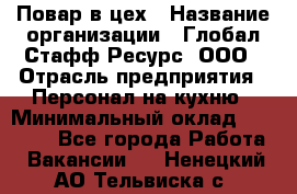 Повар в цех › Название организации ­ Глобал Стафф Ресурс, ООО › Отрасль предприятия ­ Персонал на кухню › Минимальный оклад ­ 43 000 - Все города Работа » Вакансии   . Ненецкий АО,Тельвиска с.